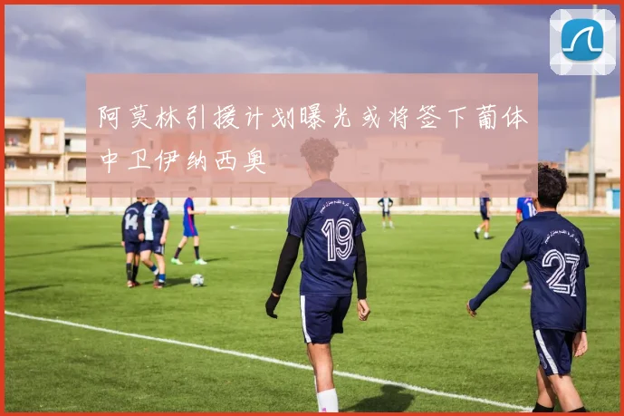 阿莫林引援计划曝光或将签下葡体中卫伊纳西奥