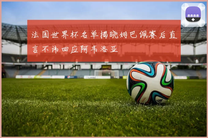法国世界杯名单揭晓姆巴佩赛后直言不讳回应阿韦洛亚