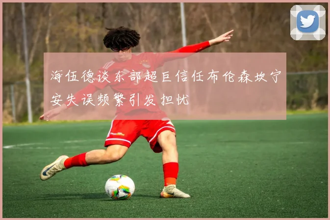 海伍德谈东部超巨信任布伦森坎宁安失误频繁引发担忧