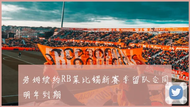 劳姆续约RB莱比锡新赛季留队合同明年到期