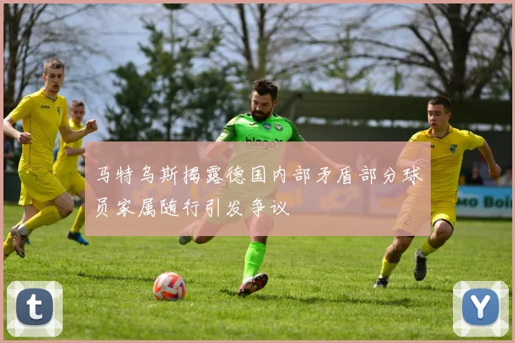 马特乌斯揭露德国内部矛盾部分球员家属随行引发争议