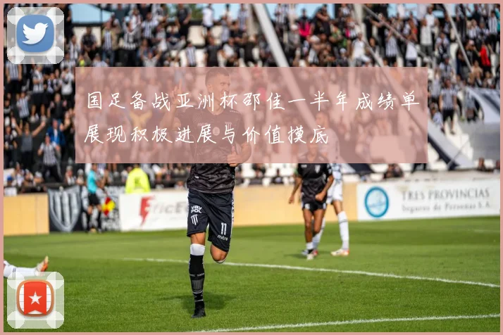 国足备战亚洲杯邵佳一半年成绩单展现积极进展与价值摸底