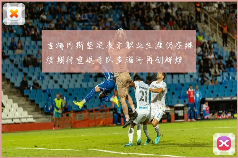 吉梅内斯坚定表示职业生涯仍在继续期待重返母队多瑙河再创辉煌