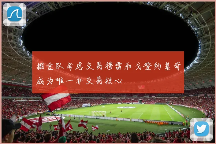 掘金队考虑交易穆雷和戈登约基奇成为唯一非交易核心