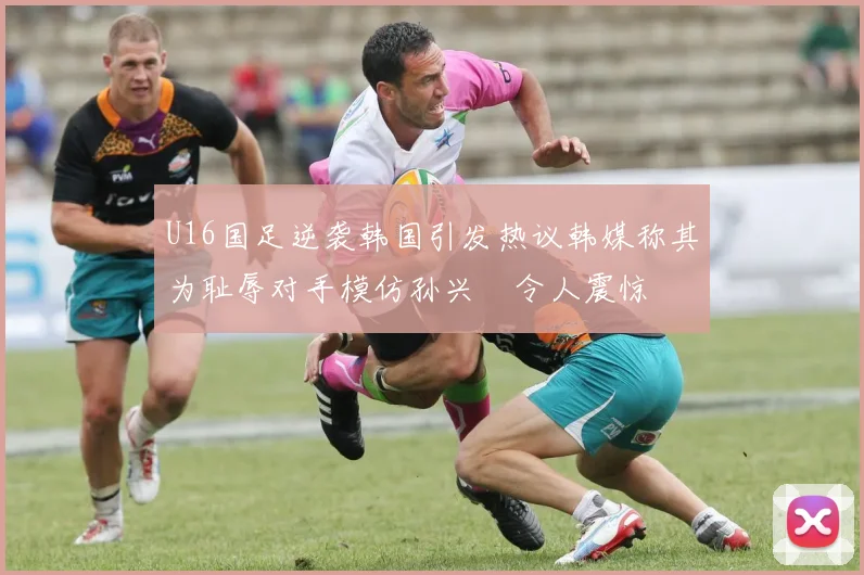 U16国足逆袭韩国引发热议韩媒称其为耻辱对手模仿孙兴慜令人震惊