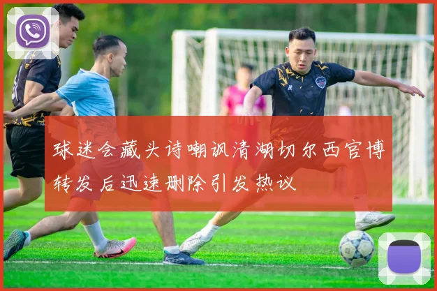 球迷会藏头诗嘲讽清湖切尔西官博转发后迅速删除引发热议