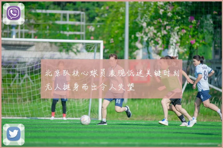 北京队核心球员表现低迷关键时刻无人挺身而出令人失望