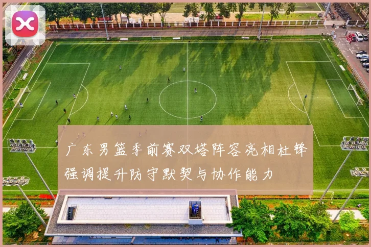 广东男篮季前赛双塔阵容亮相杜锋强调提升防守默契与协作能力