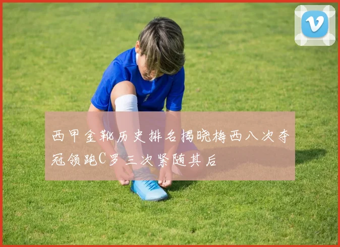 西甲金靴历史排名揭晓梅西八次夺冠领跑C罗三次紧随其后
