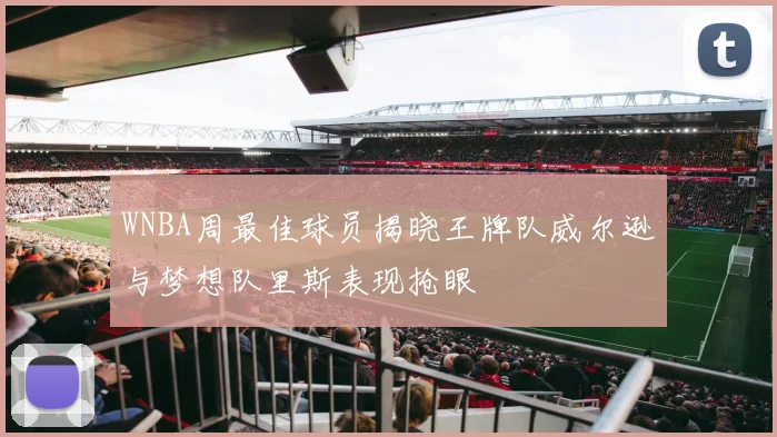 WNBA周最佳球员揭晓王牌队威尔逊与梦想队里斯表现抢眼