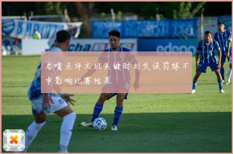 名嘴点评文班关键时刻失误罚球不中影响比赛结果