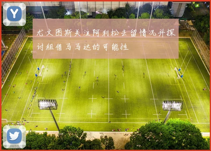 尤文图斯关注阿利松去留情况并探讨租借马马达的可能性
